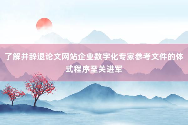 了解并辞退论文网站企业数字化专家参考文件的体式程序至关进军
