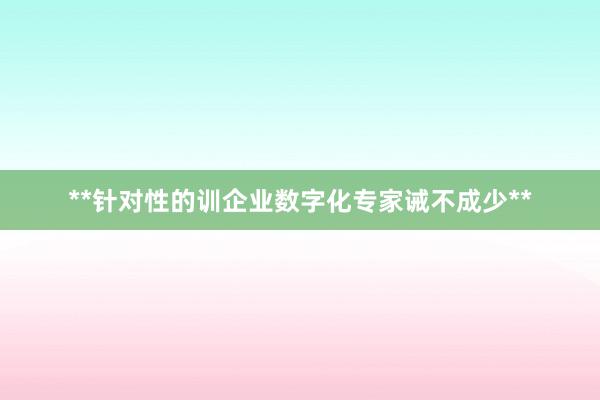 **针对性的训企业数字化专家诫不成少**
